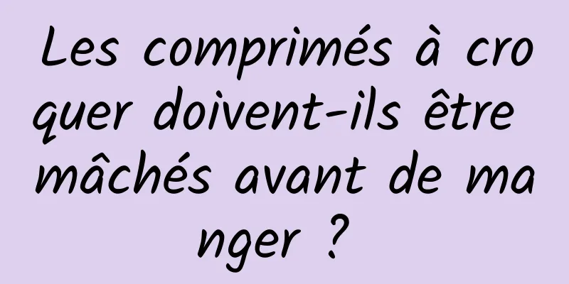 Les comprimés à croquer doivent-ils être mâchés avant de manger ? 