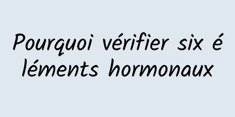 Pourquoi vérifier six éléments hormonaux