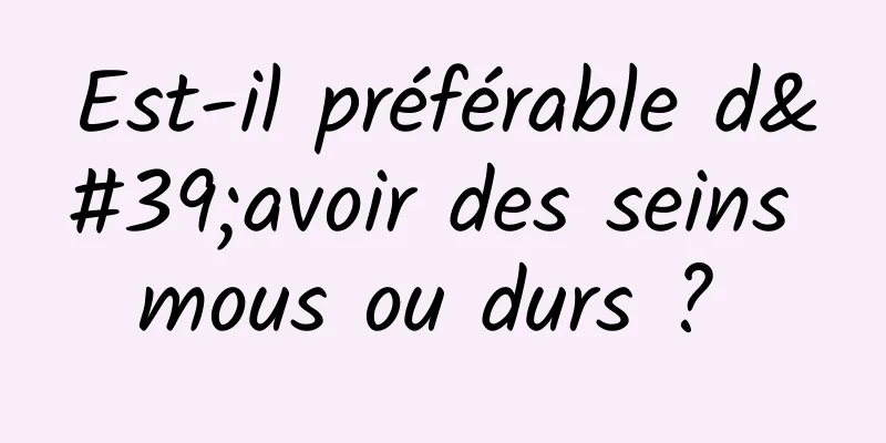 Est-il préférable d'avoir des seins mous ou durs ? 