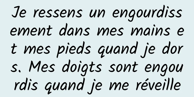 Je ressens un engourdissement dans mes mains et mes pieds quand je dors. Mes doigts sont engourdis quand je me réveille