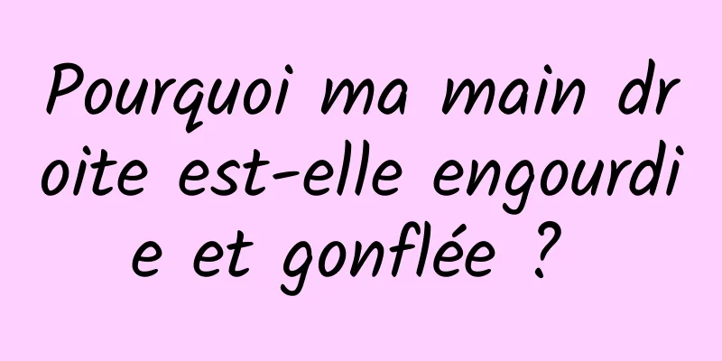 Pourquoi ma main droite est-elle engourdie et gonflée ? 