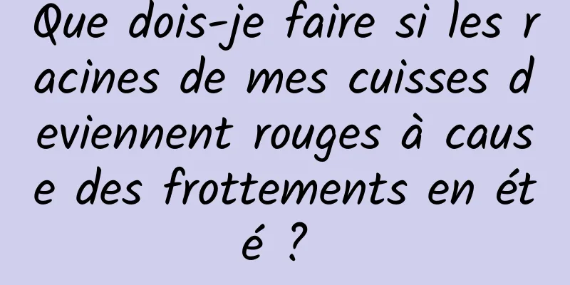 Que dois-je faire si les racines de mes cuisses deviennent rouges à cause des frottements en été ? 