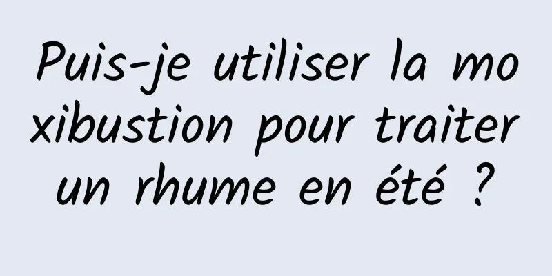 Puis-je utiliser la moxibustion pour traiter un rhume en été ? 