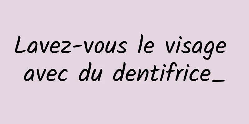 Lavez-vous le visage avec du dentifrice_