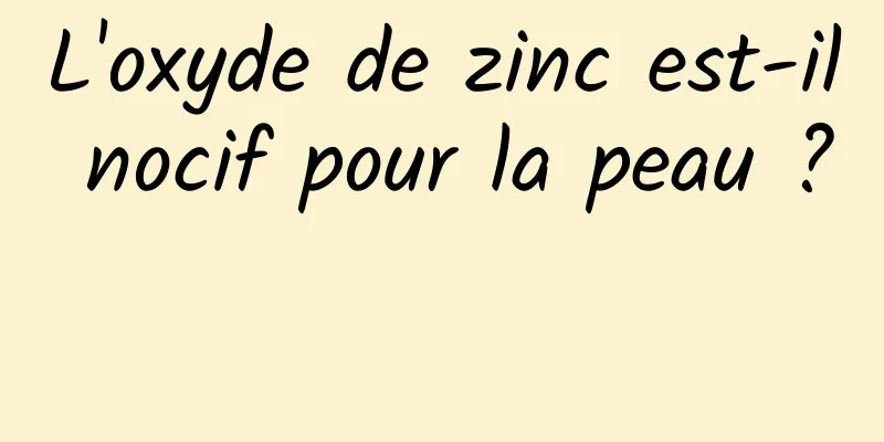 L'oxyde de zinc est-il nocif pour la peau ? 