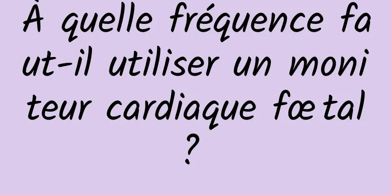 À quelle fréquence faut-il utiliser un moniteur cardiaque fœtal ? 