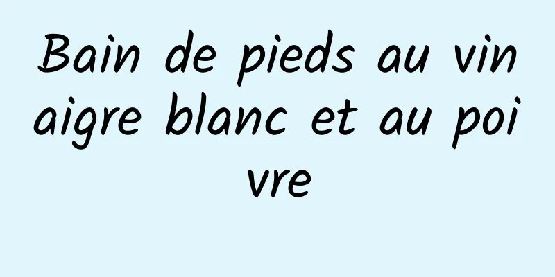 Bain de pieds au vinaigre blanc et au poivre