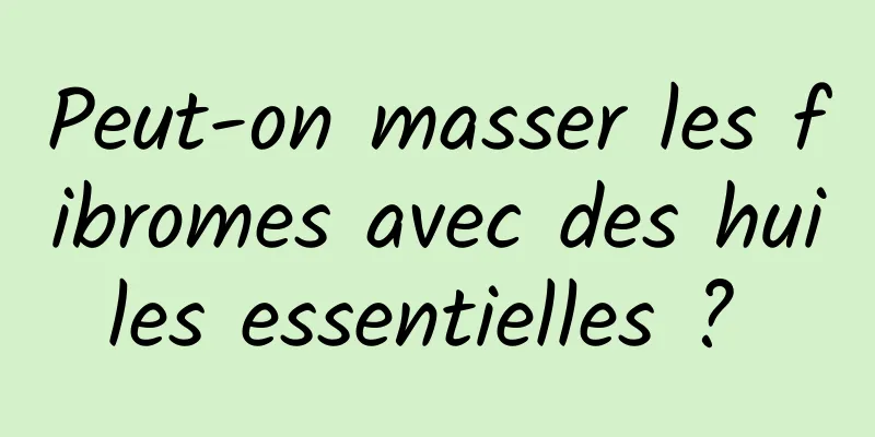 Peut-on masser les fibromes avec des huiles essentielles ? 