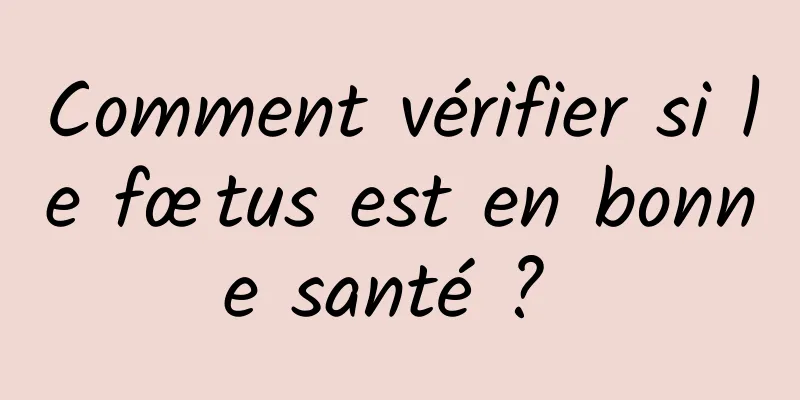 Comment vérifier si le fœtus est en bonne santé ? 