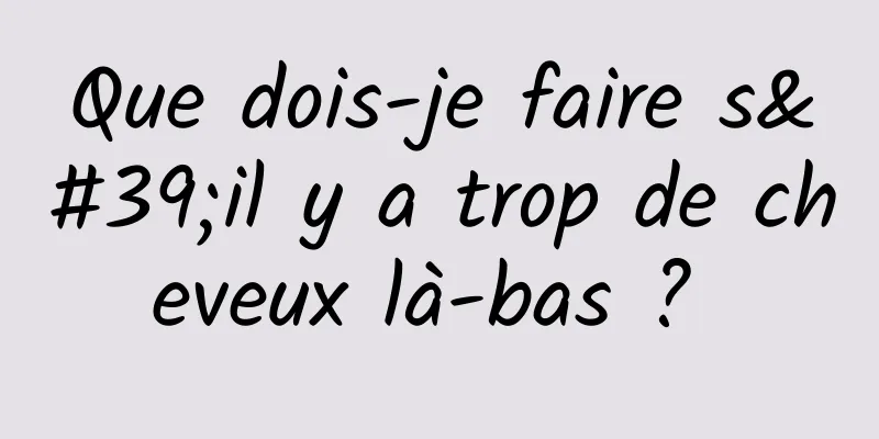 Que dois-je faire s'il y a trop de cheveux là-bas ? 