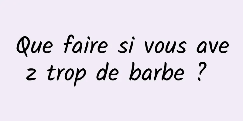 Que faire si vous avez trop de barbe ? 