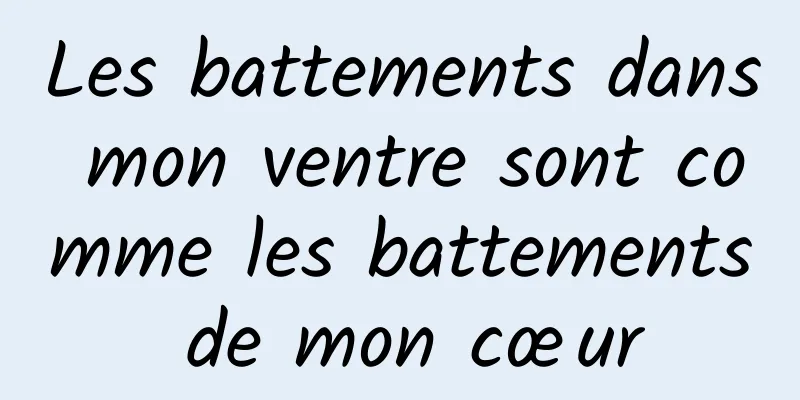 Les battements dans mon ventre sont comme les battements de mon cœur