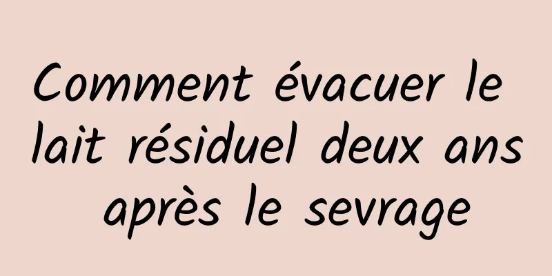 Comment évacuer le lait résiduel deux ans après le sevrage