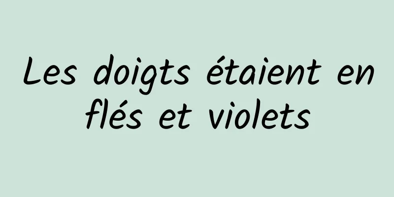 Les doigts étaient enflés et violets