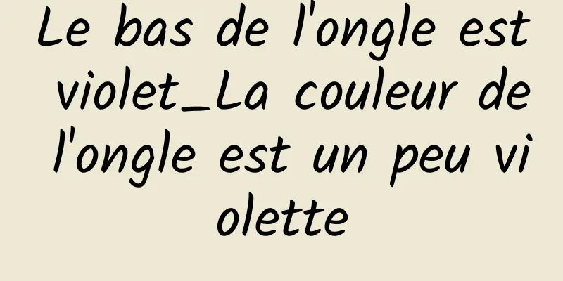 Le bas de l'ongle est violet_La couleur de l'ongle est un peu violette