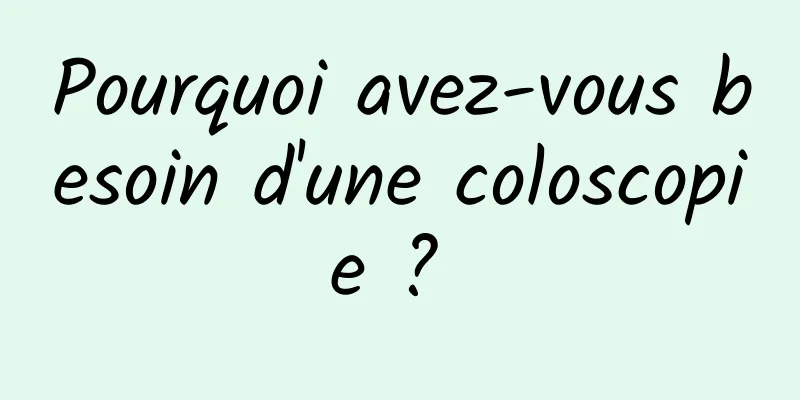 Pourquoi avez-vous besoin d'une coloscopie ? 