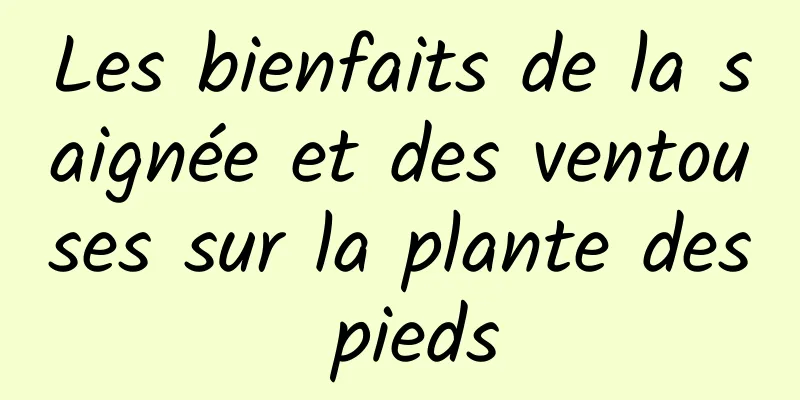 Les bienfaits de la saignée et des ventouses sur la plante des pieds