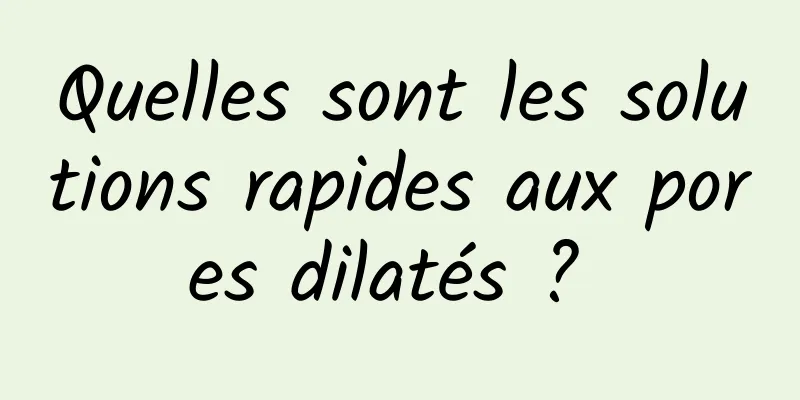 Quelles sont les solutions rapides aux pores dilatés ? 