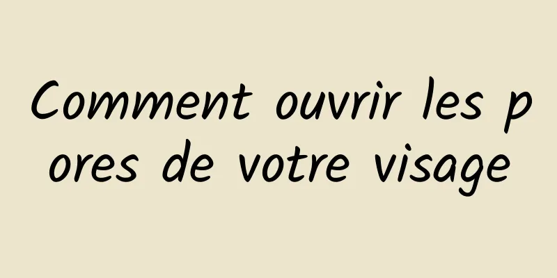 Comment ouvrir les pores de votre visage