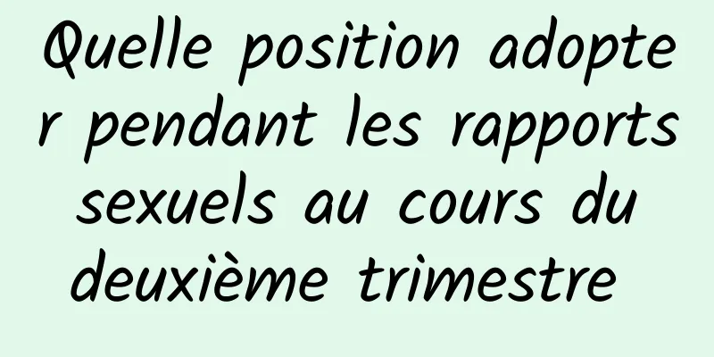 Quelle position adopter pendant les rapports sexuels au cours du deuxième trimestre 