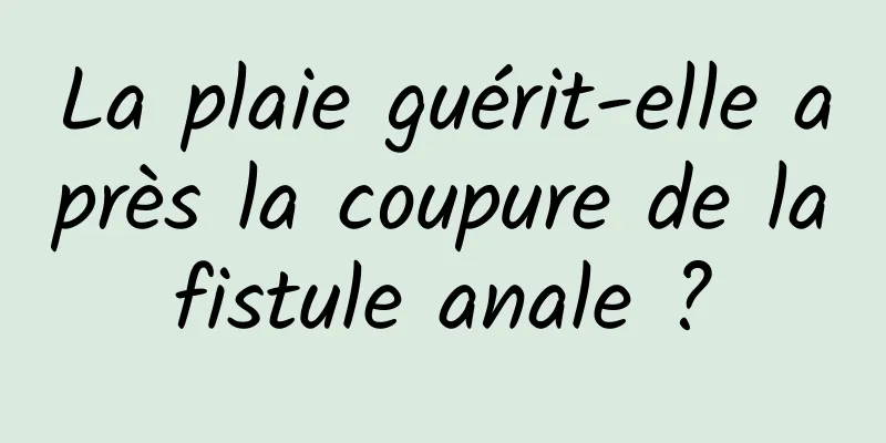 La plaie guérit-elle après la coupure de la fistule anale ? 