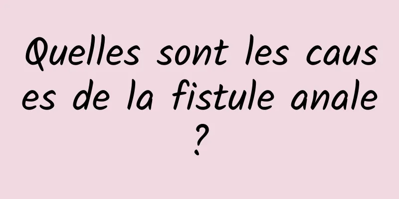 Quelles sont les causes de la fistule anale ? 