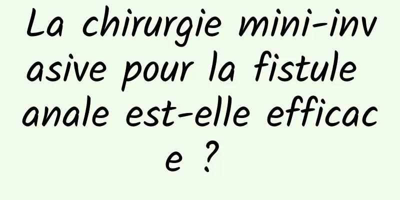 La chirurgie mini-invasive pour la fistule anale est-elle efficace ? 