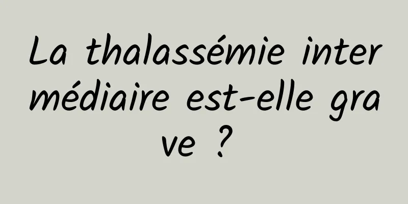 La thalassémie intermédiaire est-elle grave ? 