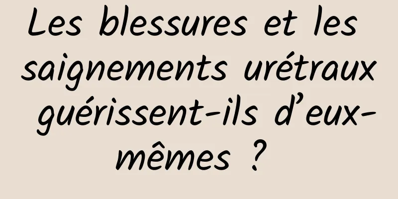 Les blessures et les saignements urétraux guérissent-ils d’eux-mêmes ? 