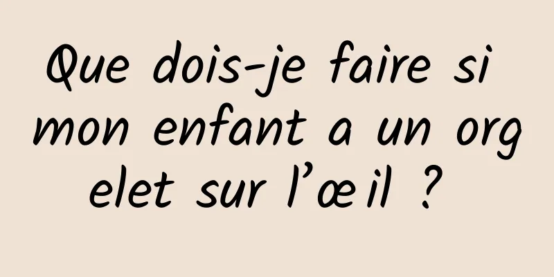 Que dois-je faire si mon enfant a un orgelet sur l’œil ? 