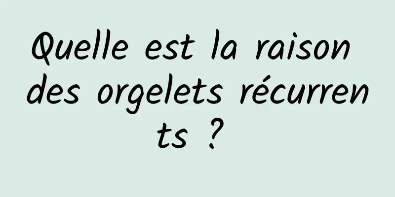 Quelle est la raison des orgelets récurrents ? 