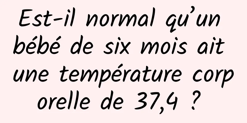 Est-il normal qu’un bébé de six mois ait une température corporelle de 37,4 ? 