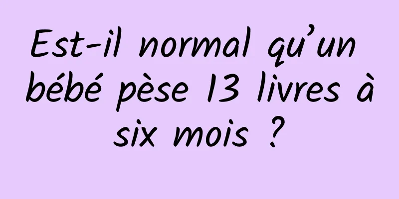 Est-il normal qu’un bébé pèse 13 livres à six mois ? 