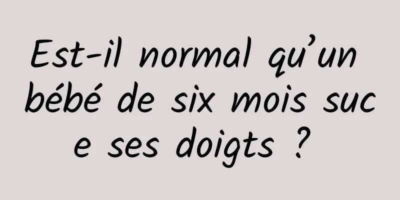 Est-il normal qu’un bébé de six mois suce ses doigts ? 