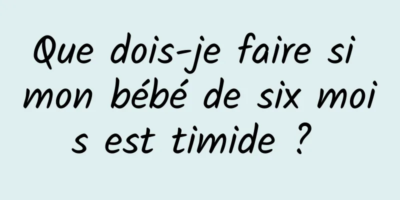 Que dois-je faire si mon bébé de six mois est timide ? 