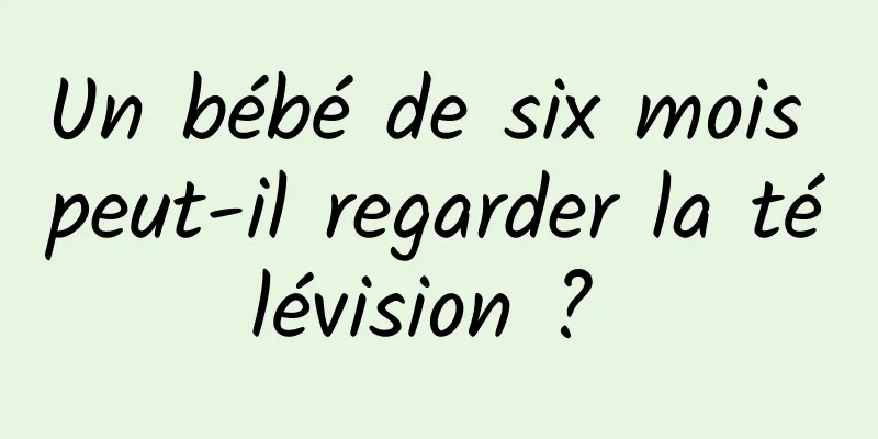 Un bébé de six mois peut-il regarder la télévision ? 