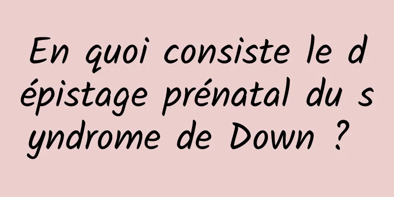 En quoi consiste le dépistage prénatal du syndrome de Down ? 