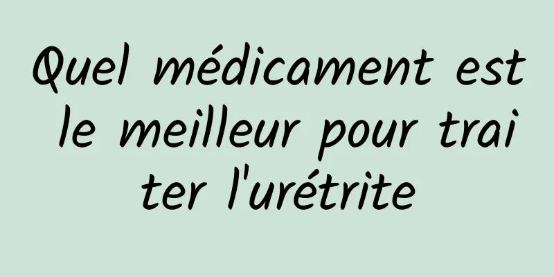 Quel médicament est le meilleur pour traiter l'urétrite