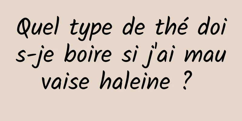 Quel type de thé dois-je boire si j'ai mauvaise haleine ? 