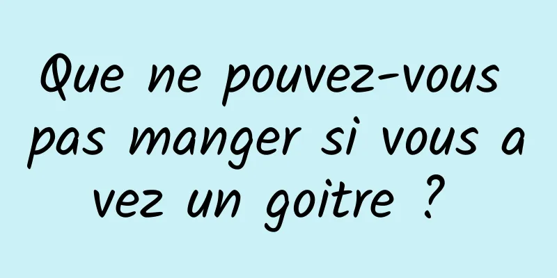 Que ne pouvez-vous pas manger si vous avez un goitre ? 