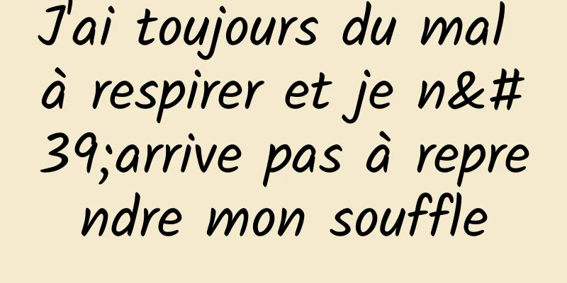 J'ai toujours du mal à respirer et je n'arrive pas à reprendre mon souffle