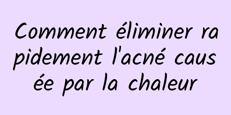 Comment éliminer rapidement l'acné causée par la chaleur