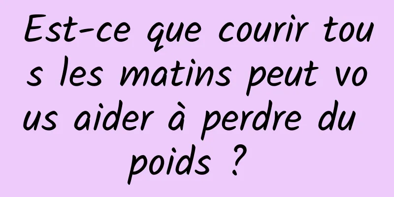 Est-ce que courir tous les matins peut vous aider à perdre du poids ? 