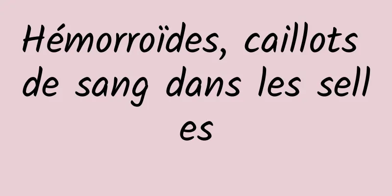 Hémorroïdes, caillots de sang dans les selles