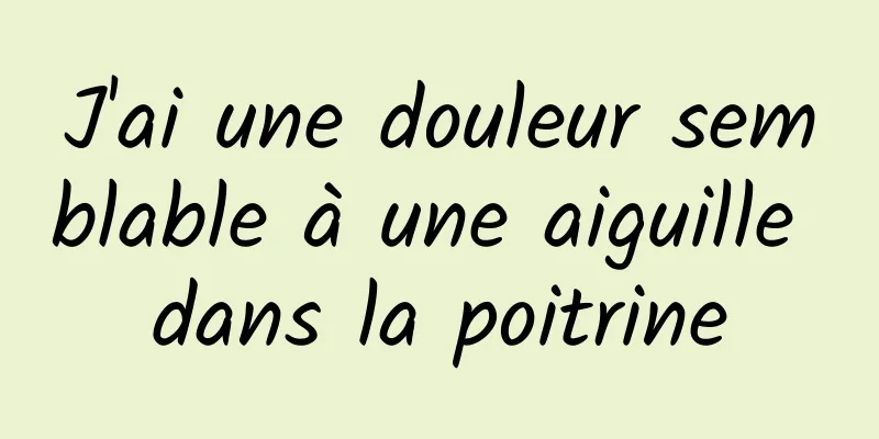 J'ai une douleur semblable à une aiguille dans la poitrine