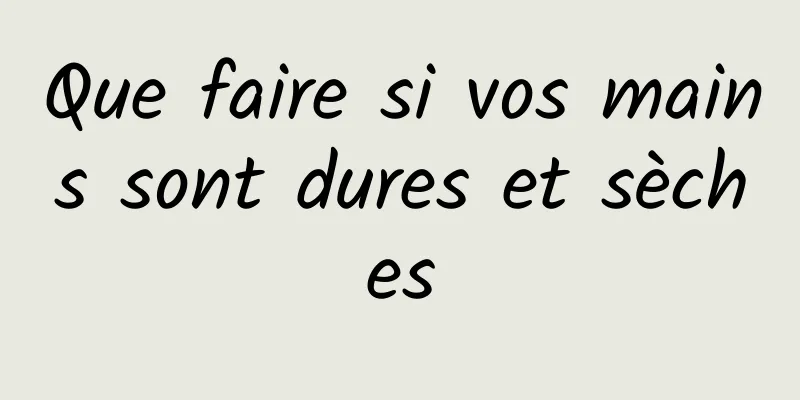 Que faire si vos mains sont dures et sèches