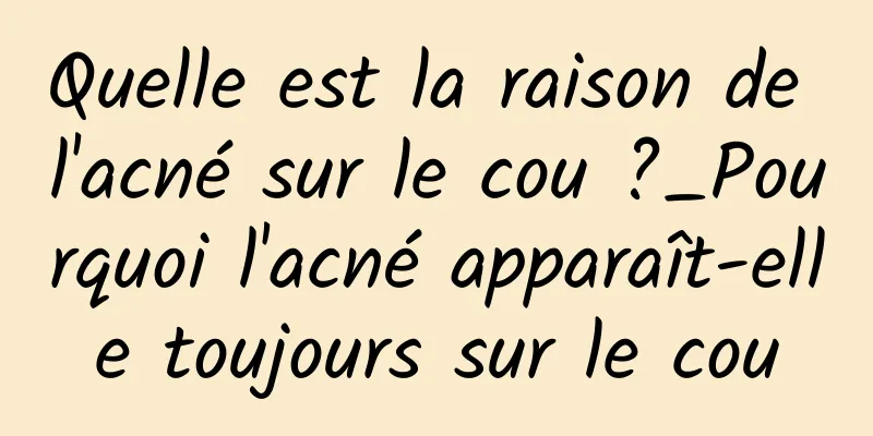 Quelle est la raison de l'acné sur le cou ?_Pourquoi l'acné apparaît-elle toujours sur le cou