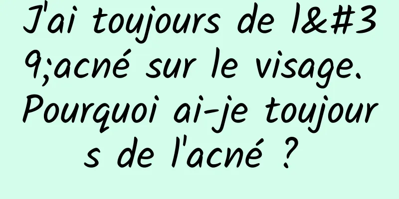 J'ai toujours de l'acné sur le visage. Pourquoi ai-je toujours de l'acné ? 