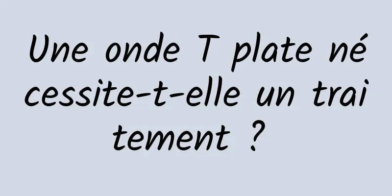 Une onde T plate nécessite-t-elle un traitement ? 