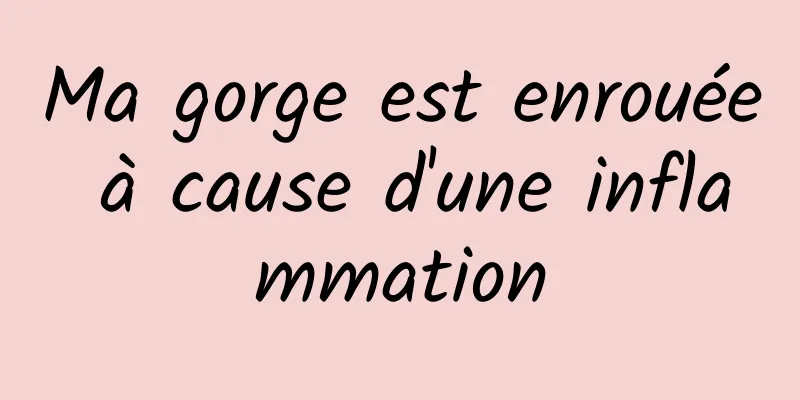 Ma gorge est enrouée à cause d'une inflammation